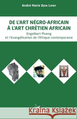De l'art n?gro-africain ? l'art chr?tien africain: Engelbert Mveng et l'?vang?lisation de l'Afrique contemporaine Andr? Marie Djo 9782140354496 Editions L'Harmattan