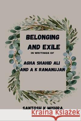 Belonging and Exile in writings of Agha Shahid Ali and A.K.Ramanujan Santosh Kumar Mishra 9782182622140 Independent Publisher