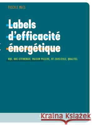 Labels d'efficacité énergétique: HQE, BBC-Effinergie, maison passive, RT 2005/2012, Qualitel... Pascale Maes 9782212126440