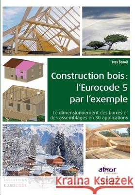 Construction bois: l'Eurocode 5 par l'exemple: Le dimensionnement des barres et des assemblages en 30 applications. Yves Benoit 9782212140651