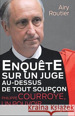 Enqu?te sur un juge au-dessus de tout soup?on. Philippe Courroye, un pouvoir Routier-A 9782213656106