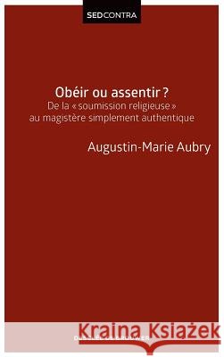 Ob?ir ou assentir ?: De la soumission religieuse au magist?re simplement authentique P?re Augustin-Marie Aubry 9782220076539