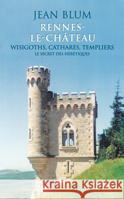 Rennes-le-Ch?teau: Wisigoths, Cathares, Templiers: le secret des h?r?tiques Jean Blum 9782268047225