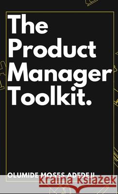 The Product Manager's Toolkit: Methods, Frameworks, and Practices for Success Olumide Moses Adedeji 9782290120026 Emphaloz Publishing House