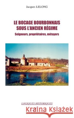 Le bocage bourbonnais sous l'Ancien R?gime: Seigneurs, propri?taires, m?tayers Lelong Jacques                           9782296004214 Editions L'Harmattan