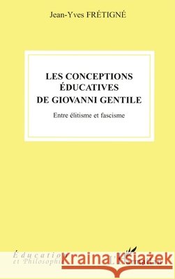 Les conceptions ?ducatives de Giovanni Gentile: Entre ?litisme et fascisme Jean-Yves Fr?tign? 9782296016569 Editions L'Harmattan
