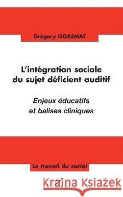 L'int?gration sociale du sujet d?ficient auditif: Enjeux ?ducatifs et balises cliniques Goasmat Gregory                          9782296052963 Editions L'Harmattan