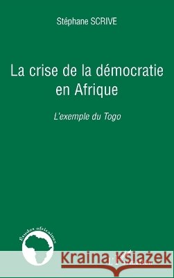 La crise de la d?mocratie en Afrique: L'exemple du Togo St?phane Scrive 9782296105980 Editions L'Harmattan