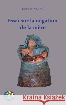 Essai sur la n?gation de la m?re Hyvrard Jeanne                           9782296551671 Editions L'Harmattan