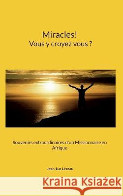 Miracles! Vous y croyez vous?: Souvenirs extraordinaires d\'un Missionnaire en Afrique Jean-Luc L?zeau 9782322010516 Books on Demand