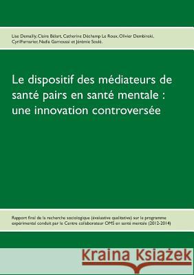 Le dispositif des médiateurs de santé pairs en santé mentale: une innovation controversée: Rapport final de la recherche Evaluative qualitative sur le programme expérimental 2012-2014 Lise Demailly, Claire Bélart, Catherine Déchamp Le Roux 9782322013005