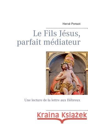 Le Fils Jésus, parfait médiateur: Une lecture de la lettre aux Hébreux Ponsot, Hervé 9782322013067