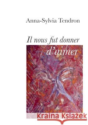 Il nous fut donner d'aimer Anna-Sylvia Tendron 9782322030491 Books on Demand