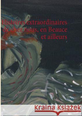 Histoires extraordinaires de chez nous, en Beauce et ailleurs Andre Lejeune 9782322033621 Books on Demand