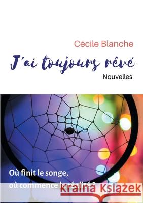 J'ai toujours rêvé: Où finit le songe, où commence la réalité ? Cécile Blanche 9782322034062 Books on Demand