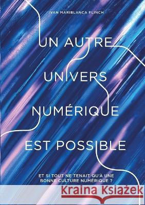 Un autre univers num?rique est possible: Et si tout ne tenait qu\'? une bonne culture num?rique ? Ivan Mariblanc 9782322035953 Books on Demand