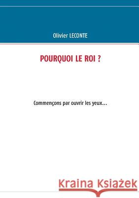 Pourquoi le roi ?: Commençons par ouvrir les yeux... LeConte, Olivier 9782322036530