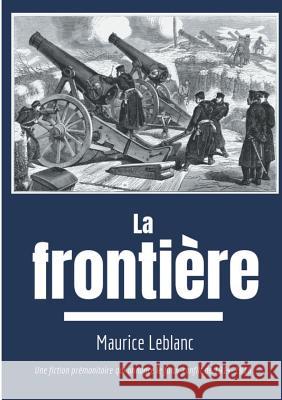 La Frontière: Une fiction prémonitoire sur le futur conflit de 1914-1918 LeBlanc, Maurice 9782322036851 Books on Demand