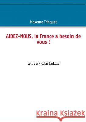 Aidez-nous, la France a besoin de vous !: Lettre à Nicolas Sarkozy Trinquet, Maxence 9782322037025