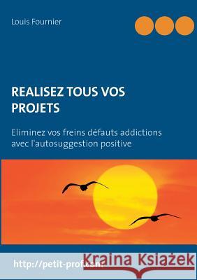 Réalisez tous vos projets: Eliminez vos freins défauts addictions avec l'autosuggestion positive Fournier, Louis 9782322039012