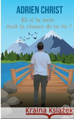 Et si la mort ?tait la chance de ta vie ? Adrien Christ 9782322040346