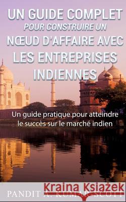 Guide complet pour construire un noeud d'affaire avec les entreprises indiennes: Guide pratique pour atteindre le succès sur le marché indien Kumar-Scott, Pandit a. 9782322040735 Books on Demand