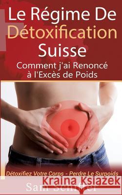 Le Régime De Détoxification Suisse: Comment j'ai Renoncé à l'Excès de Poids: Détoxifiez Votre Corps - Perdre Le Surpoids Sam Schiffer 9782322042531