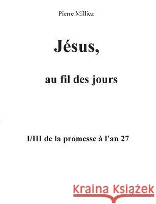 Jésus, au fil des jours, I/III de la promesse à l'an 27 Pierre Milliez 9782322081394