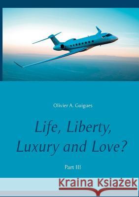 Life, Liberty, Luxury and Love? Part III Olivier a Guigues 9782322081905 Books on Demand