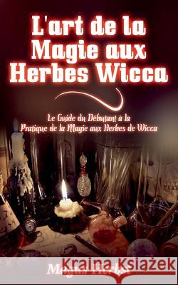 L'art de la Magie aux Herbes Wicca: Le Guide du Débutant à la Pratique de la Magie aux Herbes de Wicca Herbst, Magus 9782322082186
