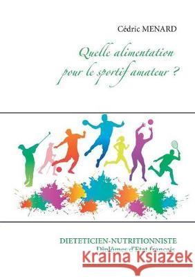 Quelle alimentation pour le sportif amateur ? Cedric Menard 9782322082544 Books on Demand