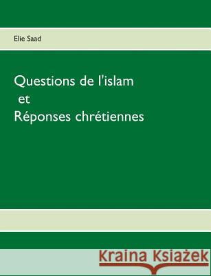 Questions de l'Islam et réponses chrétiennes Elie Saad 9782322085637
