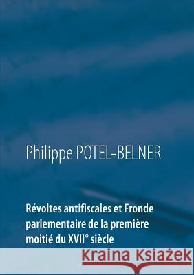 Révoltes antifiscales et Fronde parlementaire de la première moitié du XVIIè siècle Philippe Potel-Belner 9782322091362 Books on Demand