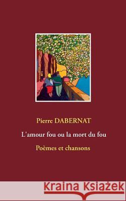 L'amour fou ou la mort du fou Pierre Dabernat 9782322091867