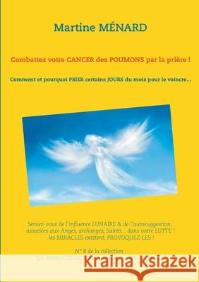 Combattez votre cancer des poumons par la prière !: Comment et pourquoi prier certains jours du mois pour le vaincre... Ménard, Martine 9782322092444 Books on Demand