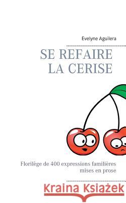 Se refaire la cerise: Florilège de 400 expressions familières mises en prose Evelyne Aguilera 9782322096305 Books on Demand