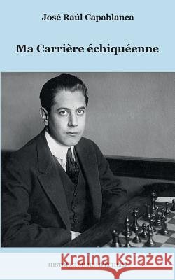 Ma Carrière échiquéenne Jose Raul Capablanca 9782322096619