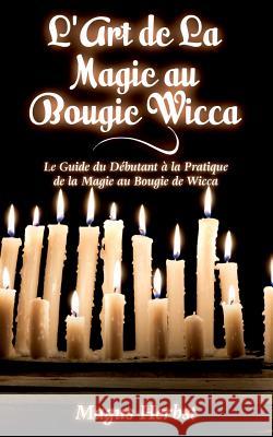 L'Art de La Magie au Bougie Wicca: Le Guide du Débutant à la Pratique de la Magie au Bougie de Wicca Magus Herbst 9782322101306