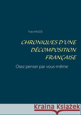 Chroniques d'une décomposition française: Osez penser par vous-même Hajos, Yves 9782322103027