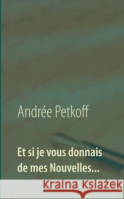 Et si je vous donnais de mes Nouvelles...: Recueil de Nouvelles Andrée Petkoff 9782322103720 Books on Demand