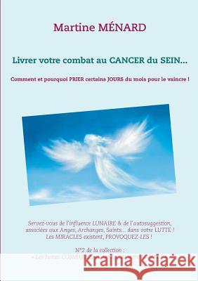 Livrer votre combat au Cancer du Sein...: Comment et pourquoi prier certains jours du mois pour le vaincre ! Ménard, Martine 9782322108374