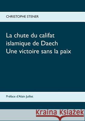 La chute du califat islamique de Daech: Une victoire sans la paix Stener, Christophe 9782322109807