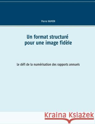 Un format structuré pour l'image fidèle: Le défi de la numérisation des rapports annuels Hamon, Pierre 9782322112500 Books on Demand