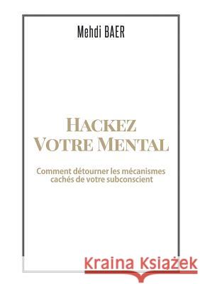 Hackez votre Mental: Comment détourner les mécanismes cachés de votre subconscient Baer, Mehdi 9782322113699 Books on Demand