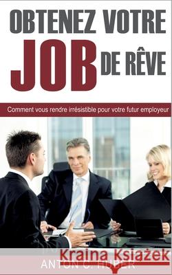 Obtenez votre job de rêve: Comment vous rendre irrésistible pour votre futur employeur Huber, Anton C. 9782322119462 Books on Demand