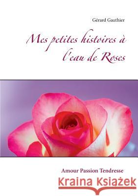 Mes petites histoires à l'eau de Roses: Amour Passion Tendresse Gérard Gauthier 9782322120499 Books on Demand
