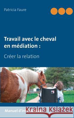 Travail avec le cheval en médiation: Créer la relation Faure, Patricia 9782322123544 Books on Demand