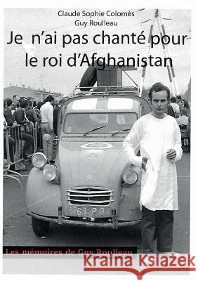 Je n'ai pas chanté pour le Roi d'Afghanistan Guy Roulleau Claude-Sophie Colomes 9782322126040