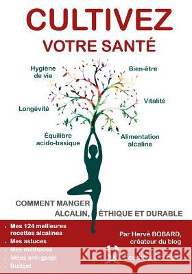 Cultivez votre santé: Comment manger alcalin, éthique et durable Hervé Bobard 9782322126163