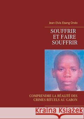 Souffrir et faire souffrir: Comprendre La Réalité Des Crimes Rituels Au Gabon Jean Elvis Ebang Ondo 9782322127054 Books on Demand